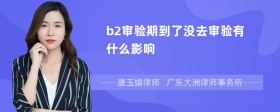 b2审验期到了没去审验有什么影响