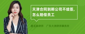 天津合同到期公司不续签,怎么赔偿员工