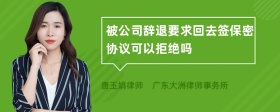 被公司辞退要求回去签保密协议可以拒绝吗