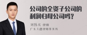 公司的全资子公司的利润归母公司吗？