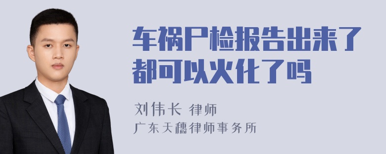 车祸尸检报告出来了都可以火化了吗