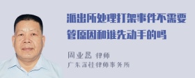 派出所处理打架事件不需要管原因和谁先动手的吗