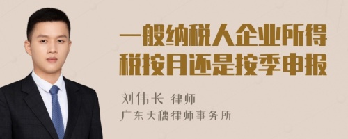 一般纳税人企业所得税按月还是按季申报