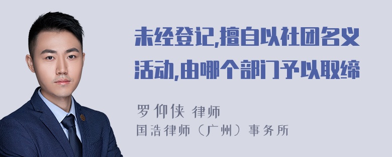 未经登记,擅自以社团名义活动,由哪个部门予以取缔