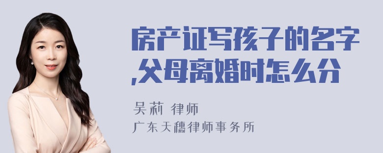 房产证写孩子的名字,父母离婚时怎么分