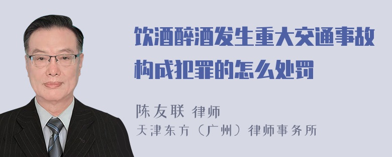 饮酒醉酒发生重大交通事故构成犯罪的怎么处罚