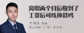 离职两个月后收到了工资后可以仲裁吗