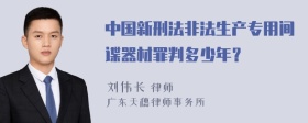 中国新刑法非法生产专用间谍器材罪判多少年？