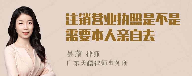 注销营业执照是不是需要本人亲自去