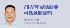 2022年灵活就业可以延期交吗