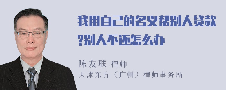 我用自己的名义帮别人贷款?别人不还怎么办