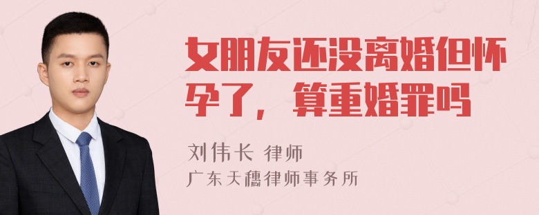 女朋友还没离婚但怀孕了，算重婚罪吗