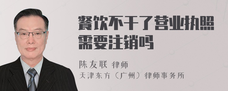 餐饮不干了营业执照需要注销吗