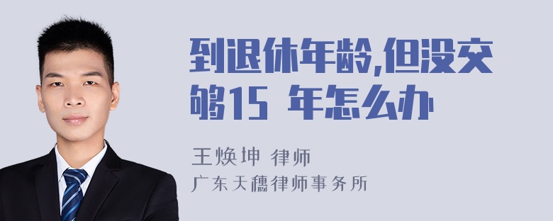 到退休年龄,但没交够15 年怎么办