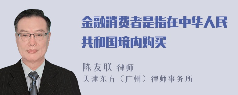 金融消费者是指在中华人民共和国境内购买