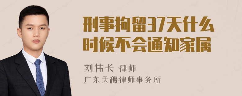 刑事拘留37天什么时候不会通知家属