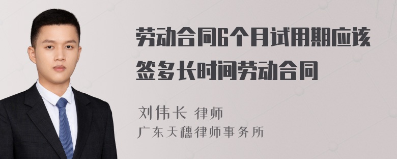 劳动合同6个月试用期应该签多长时间劳动合同