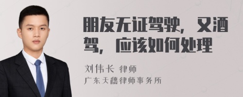 朋友无证驾驶，又酒驾，应该如何处理