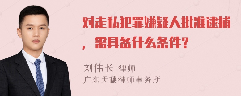 对走私犯罪嫌疑人批准逮捕，需具备什么条件？