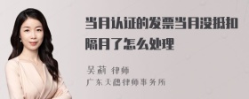 当月认证的发票当月没抵扣隔月了怎么处理