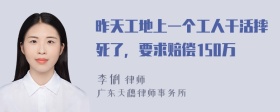 昨天工地上一个工人干活摔死了，要求赔偿150万