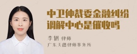 中卫仲裁委金融纠纷调解中心是催收吗