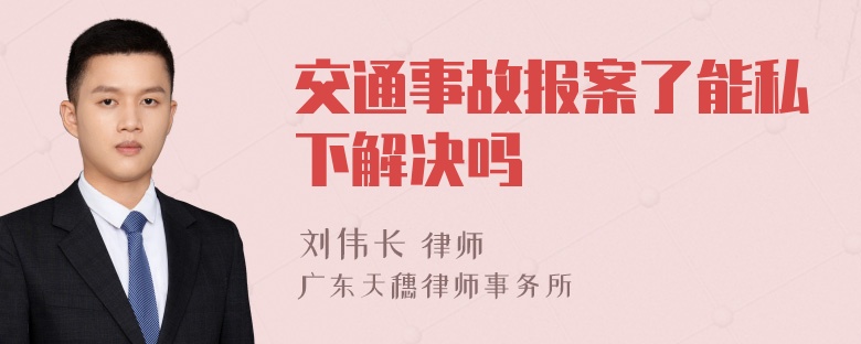 交通事故报案了能私下解决吗