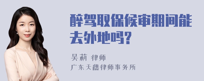 醉驾取保候审期间能去外地吗?