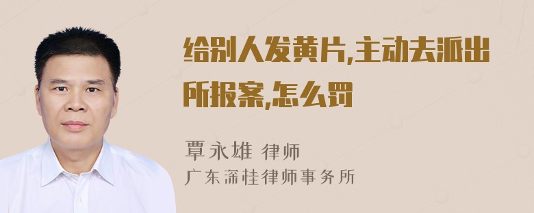 给别人发黄片,主动去派出所报案,怎么罚