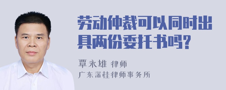 劳动仲裁可以同时出具两份委托书吗?