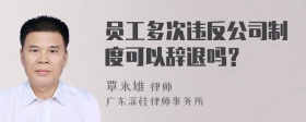 员工多次违反公司制度可以辞退吗？