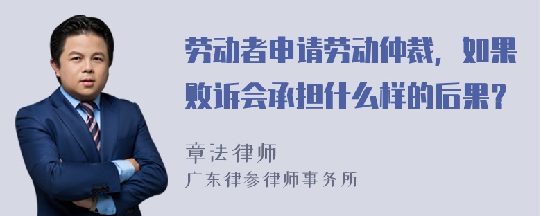 劳动者申请劳动仲裁，如果败诉会承担什么样的后果？