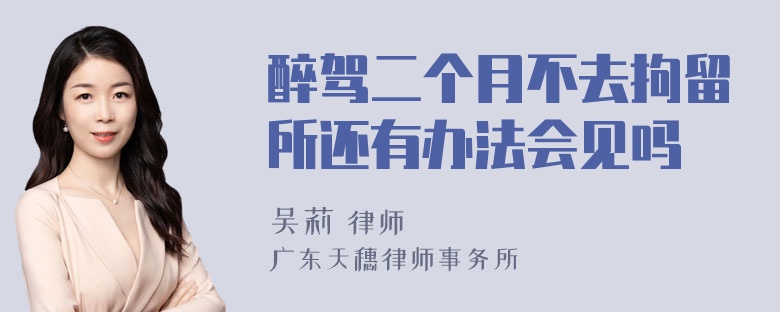 醉驾二个月不去拘留所还有办法会见吗