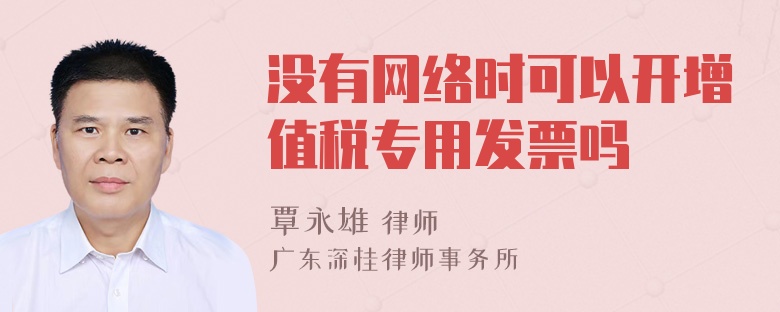 没有网络时可以开增值税专用发票吗