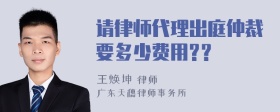 请律师代理出庭仲裁要多少费用?？