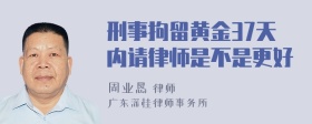 刑事拘留黄金37天内请律师是不是更好