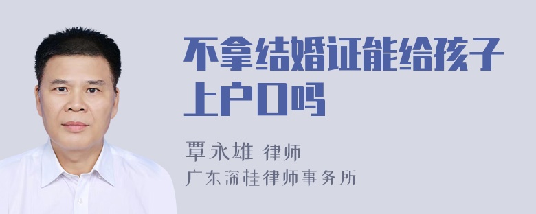 不拿结婚证能给孩子上户口吗