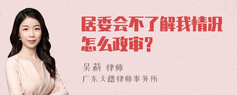 居委会不了解我情况怎么政审?