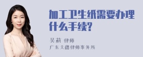 加工卫生纸需要办理什么手续?