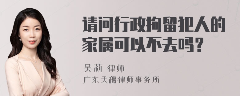 请问行政拘留犯人的家属可以不去吗？