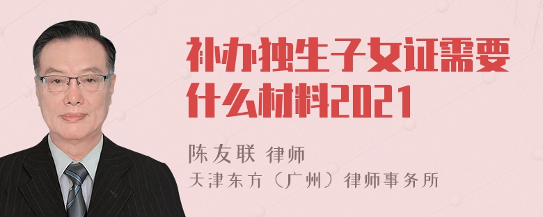 补办独生子女证需要什么材料2021