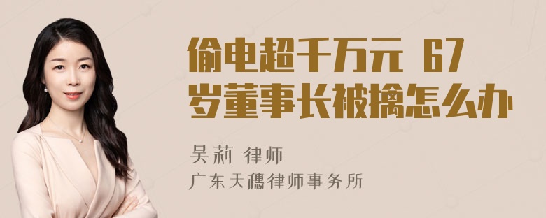 偷电超千万元 67岁董事长被擒怎么办