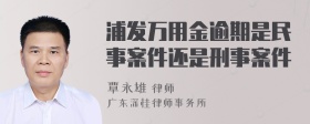 浦发万用金逾期是民事案件还是刑事案件