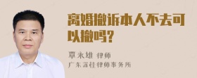 离婚撤诉本人不去可以撤吗?