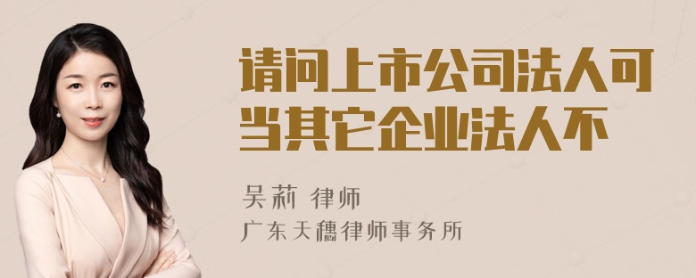 请问上市公司法人可当其它企业法人不