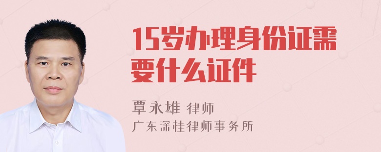 15岁办理身份证需要什么证件