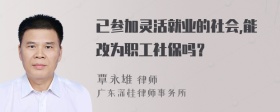 已参加灵活就业的社会,能改为职工社保吗？