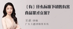 （有）什么标准下销售有害食品罪才立案？