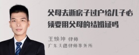 父母去逝房子过户给儿子必须要用父母的结婚证吗