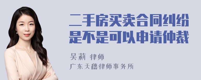 二手房买卖合同纠纷是不是可以申请仲裁